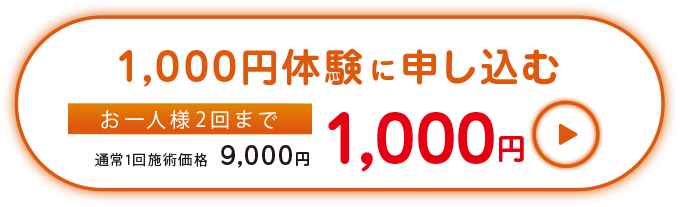 1,000円体験に申し込む お一人様2回まで 通常1回施術価格9,000円を1,000円